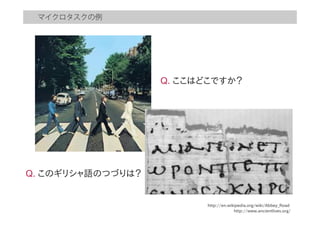 マイクロタスクの例
http://en.wikipedia.org/wiki/Abbey_Road
http://www.ancientlives.org/
  Q.  ここはどこですか？
  Q.  このギリシャ語のつづりは？
 