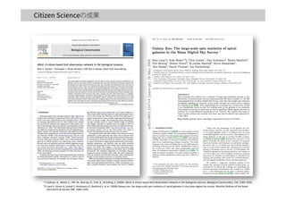 の成果
*1	
  Sullivan,	
  B.,	
  Wood,	
  C.,	
  Iliﬀ,	
  M.,	
  Bonney,	
  R.,	
  Fink,	
  D.,	
  &	
  Kelling,	
  S.	
  (2009).	
  eBird:	
  A	
  ciNzen-­‐based	
  bird	
  observaNon	
  network	
  in	
  the	
  biological	
  sciences.	
  Biological	
  Conserva/on,	
  142,	
  2282–2292.
*2	
  Land	
  K,	
  Slosar	
  A,	
  Linto"	
  C,	
  Andreescu	
  D,	
  Bamford	
  S,	
  et	
  al.	
  (2008)	
  Galaxy	
  zoo:	
  the	
  large-­‐scale	
  spin	
  staNsNcs	
  of	
  spiral	
  galaxies	
  in	
  the	
  sloan	
  digital	
  sky	
  survey.	
  Monthly	
  NoNces	
  of	
  the	
  Royal	
  	
  
	
  	
  	
  	
  	
  Astronomical	
  Society	
  388:	
  1686–1692.
 
