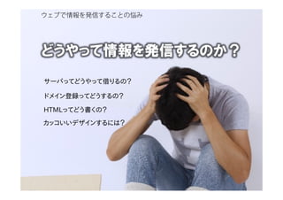 ウェブで情報を発信することの悩み
どうやって情報を発信するのか？
HTMLってどう書くの？
サーバってどうやって借りるの？
ドメイン登録ってどうするの？
カッコいいデザインするには？
 