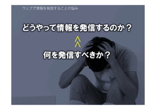 ウェブで情報を発信することの悩み
どうやって情報を発信するのか？
何を発信すべきか？
＞＞
 