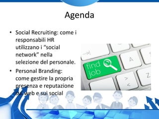 Agenda
• Social Recruiting: come i
responsabili HR
utilizzano i “social
network” nella
selezione del personale.
• Personal Branding:
come gestire la propria
presenza e reputazione
sul web e sui social
 