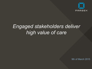 Engaged stakeholders deliver
high value of care
9th of March 2015
 