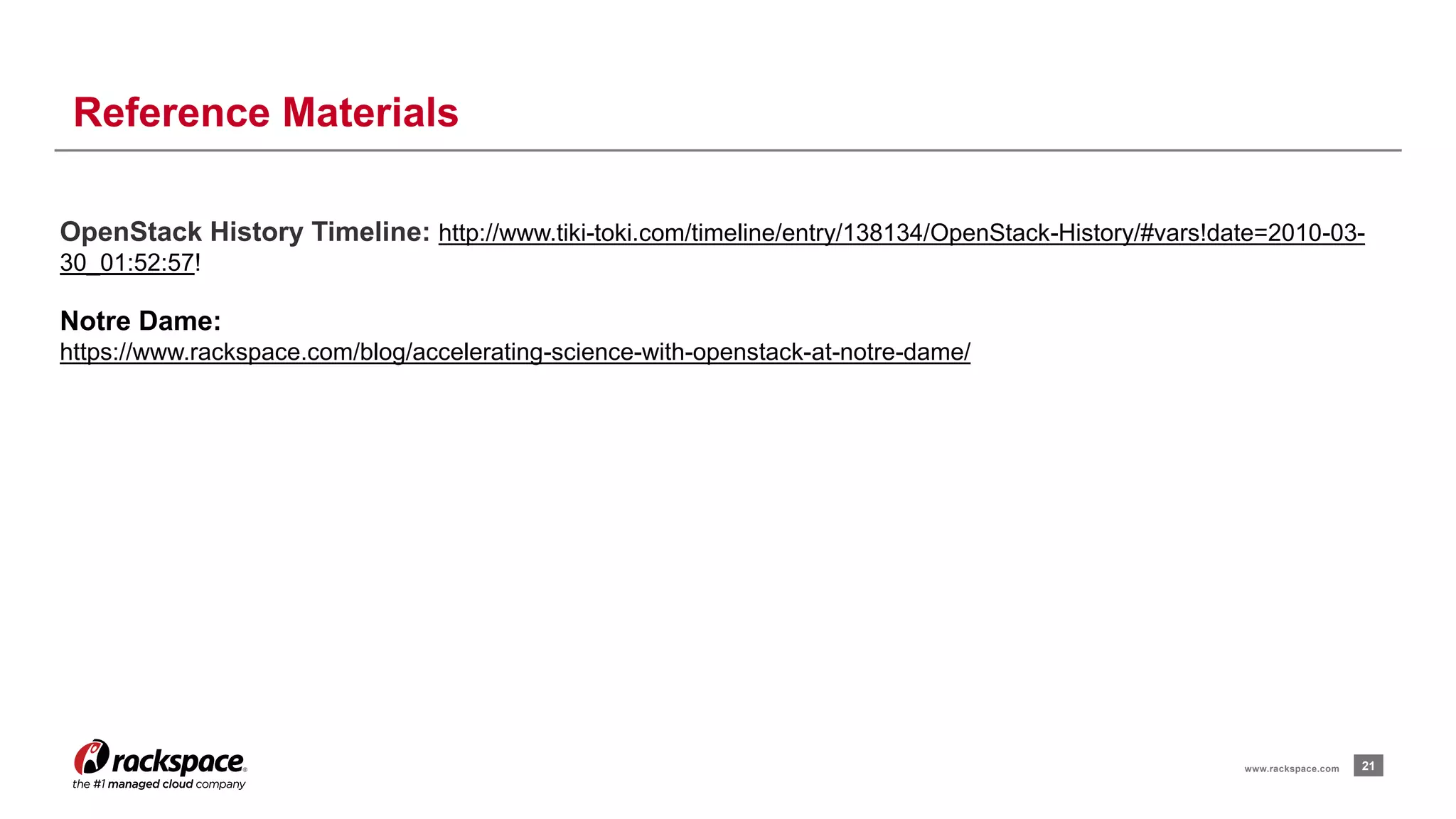 21www.rackspace.com
Reference Materials
OpenStack History Timeline: http://www.tiki-toki.com/timeline/entry/138134/OpenStack-History/#vars!date=2010-03-
30_01:52:57!
Notre Dame:
https://www.rackspace.com/blog/accelerating-science-with-openstack-at-notre-dame/
 