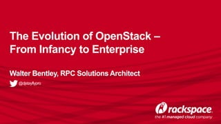 The Evolution of OpenStack –
From Infancy to Enterprise
Walter Bentley, RPC Solutions Architect
@djstayflypro
 