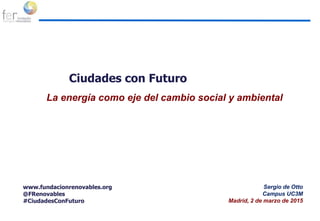 Ciudades con Futuro
La energía como eje del cambio social y ambiental
www.fundacionrenovables.org
@FRenovables
#CiudadesConFuturo
Sergio de Otto
Campus UC3M
Madrid, 2 de marzo de 2015
 