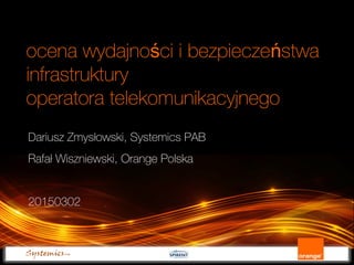 Dariusz Zmysłowski, Systemics PAB
Rafał Wiszniewski, Orange Polska
20150302
ocena wydajno ci i bezpiecze stwaś ń
infrastruktury
operatora telekomunikacyjnego
 