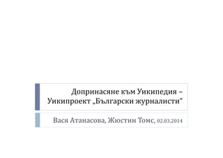 Допринасяне към Уикипедия –
Уикипроект „Български журналисти“
Вася Атанасова, Жюстин Томс, 02.03.2014
 
