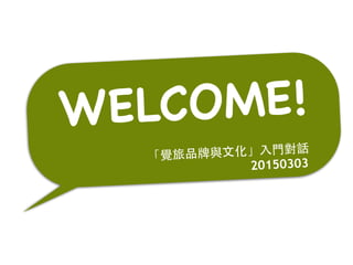 WELCOME!
「覺旅品牌與⽂文化」⼊入⾨門對話
20150303
 