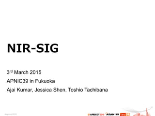 NIR-‐‑‒SIG
3rd March 2015
APNIC39 in Fukuoka
Ajai Kumar, Jessica Shen, Toshio Tachibana
 