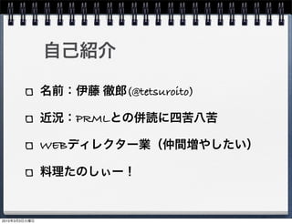 自己紹介
名前：伊藤 徹郎(@tetsuroito)
近況：PRMLとの併読に四苦八苦
WEBディレクター業（仲間増やしたい）
料理たのしぃー！
2015年3月3日火曜日
 