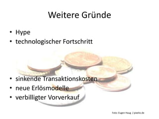 Weitere Gründe
• Hype
• technologischer Fortschritt
• sinkende Transaktionskosten
• neue Erlösmodelle
• verbilligter Vorverkauf
Foto: Eugen Haug / pixelio.de
 