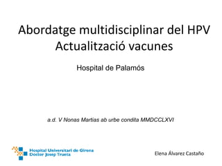 Abordatge multidisciplinar del HPV
Actualització vacunes
Elena Álvarez Castaño
Hospital de Palamós
a.d. V Nonas Martias ab urbe condita MMDCCLXVI
 