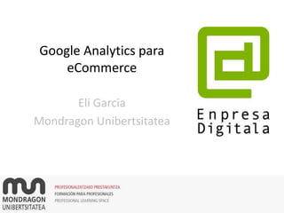 Google Analytics para
eCommerce
Eli Garcia
Mondragon Unibertsitatea
 