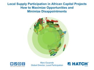03/2015
Local Supply Participation in African Capital Projects
How to Maximize Opportunities and
Minimize Disappointments
Marc Escande
Global Director, Local Participation
 