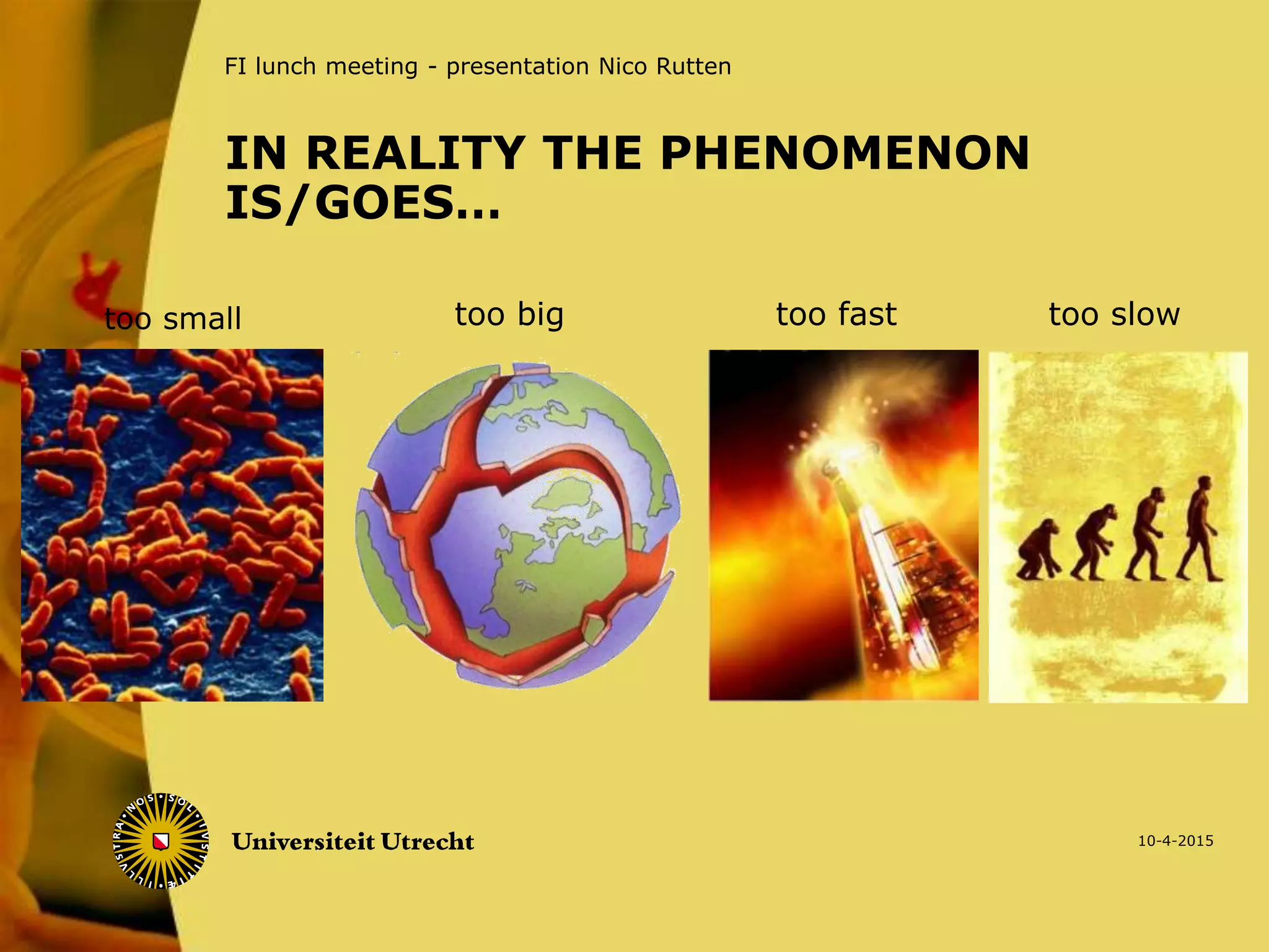 FI lunch meeting - presentation Nico Rutten
IN REALITY THE PHENOMENON
IS/GOES…
too small too big too fast too slow
10-4-2015
 