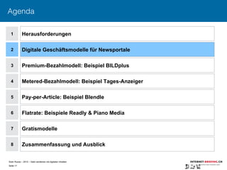 Sven Ruoss – 2015 – Geld verdienen mit digitalen Inhalten 
Seite 17"
Agenda
1
2
4
5
6
7
Herausforderungen
Digitale Geschäftsmodelle für Newsportale
Metered-Bezahlmodell: Beispiel Tages-Anzeiger
Pay-per-Article: Beispiel Blendle
Flatrate: Beispiele Readly & Piano Media
Gratismodelle
8 Zusammenfassung und Ausblick
3 Premium-Bezahlmodell: Beispiel BILDplus
 