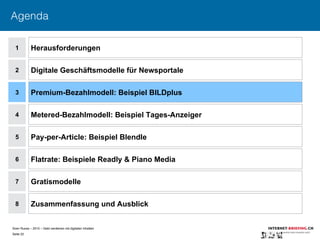 Sven Ruoss – 2015 – Geld verdienen mit digitalen Inhalten 
Seite 22"
Agenda
1
2
4
5
6
7
Herausforderungen
Digitale Geschäftsmodelle für Newsportale
Metered-Bezahlmodell: Beispiel Tages-Anzeiger
Pay-per-Article: Beispiel Blendle
Flatrate: Beispiele Readly & Piano Media
Gratismodelle
8 Zusammenfassung und Ausblick
3 Premium-Bezahlmodell: Beispiel BILDplus
 