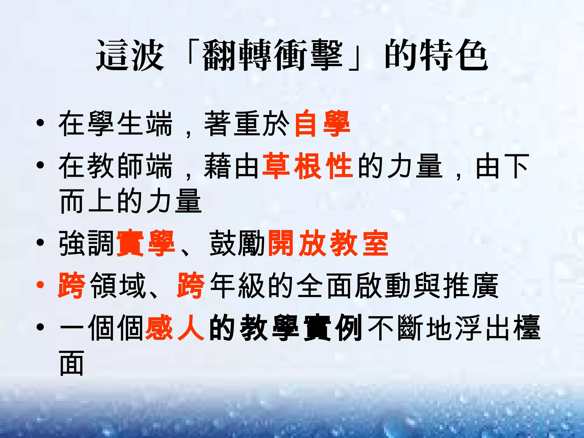 這波「翻轉衝 」的特色擊
• 在學生端，著重於自學
• 在教師端，藉由草根性的力量，由下
而上的力量
• 強調實學、鼓勵開放教室
• 跨領域、跨年級的全面啟動與推廣
• 一個個感人的教學實例不斷地浮出檯
面
 