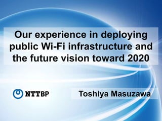 Our experience in deploying
public Wi-Fi infrastructure and
the future vision toward 2020
Toshiya Masuzawa
 