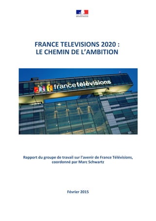 FRANCE TELEVISIONS 2020 :
LE CHEMIN DE L’AMBITION
Rapport du groupe de travail sur l’avenir de France Télévisions,
coordonné par Marc Schwartz
Février 2015
 