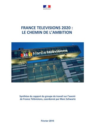 FRANCE TELEVISIONS 2020 :
LE CHEMIN DE L’AMBITION
Synthèse du rapport du groupe de travail sur l’avenir
de France Télévisions, coordonné par Marc Schwartz
Février 2015
 