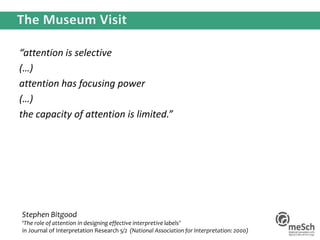 “attention is selective
(…)
attention has focusing power
(…)
the capacity of attention is limited.”
Stephen Bitgood
‘The role of attention in designing effective interpretive labels’
in Journal of Interpretation Research 5/2 (National Association for Interpretation: 2000)
 