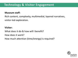 Museum staff:
Rich content, complexity, multimedial, layered narratives,
visitor-led exploration.
Visitor:
What does it do & how will I benefit?
How does it work?
How much attention (time/energy) is required?
 