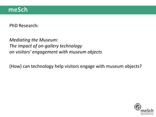 PhD Research:
Mediating the Museum:
The impact of on-gallery technology
on visitors' engagement with museum objects
(How) can technology help visitors engage with museum objects?
 