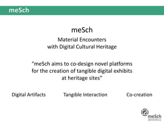 meSch
Material Encounters
with Digital Cultural Heritage
“meSch aims to co-design novel platforms
for the creation of tangible digital exhibits
at heritage sites”
Digital Artifacts Tangible Interaction Co-creation
 