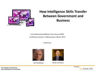 The Intelligence Collaborative
http://IntelCollab.com #IntelCollab
Powered by
How Intelligence Skills Transfer
Between Government and
Business
A Complimentary Webinar from Aurora WDC
12:00 Noon Eastern /// Wednesday 4 March 2015
~ featuring ~
Joe Goldberg Derek Johnson
 