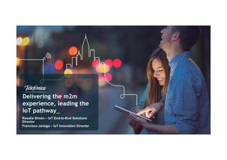 Delivering the m2m
experience, leading the
IoT pathway_
Rosalía Simón – IoT End-to-End Solutions
Director
Francisco Jariego – IoT Innovation Director
 