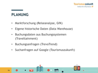 16
PLANUNG
•  Marktforschung (Reiseanalyse, GfK)
•  Eigene historische Daten (Data Warehouse)
•  Buchungsdaten aus Buchungssystemen
(Traveltainment)
•  Buchungsanfragen (TrevoTrend)
•  Suchanfragen auf Google (Tourismuszukunft)
 