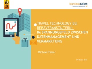 TRAVEL TECHNOLOGY BEI
REISEVERANSTALTERN:
IM SPANNUNGSFELD ZWISCHEN
DATENMANAGEMENT UND
VERMARKTUNG
Michael Faber
ITB Berlin 2015
 
