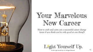 Your Marvelous
New Career
How to craft and carry out a successful career change
(even if you think you’re only good at one thing!)
© 2015 Light Yourself Up, LLC. All Rights Reserved.
 