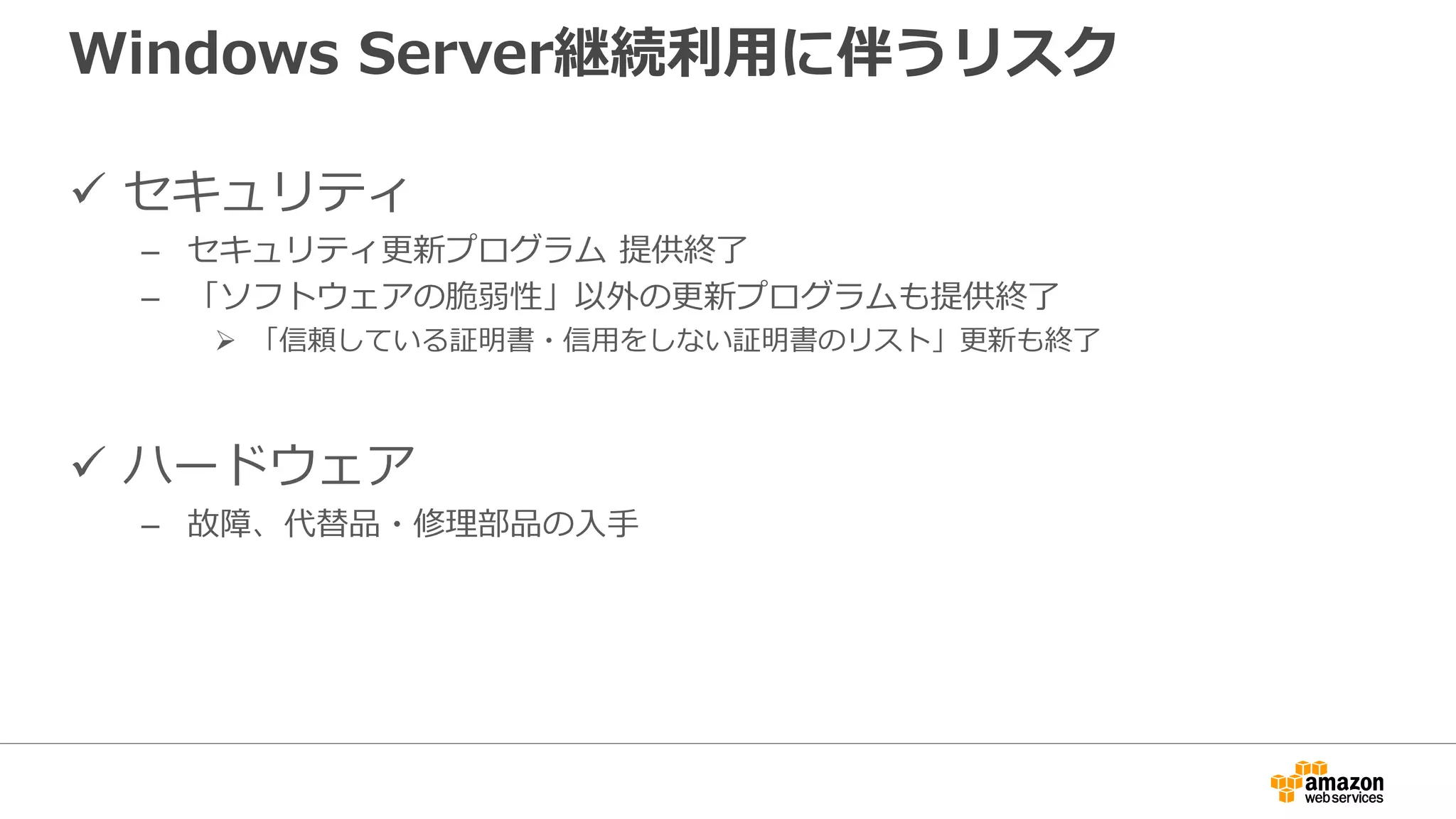 Windows Server継続利用に伴うリスク
 セキュリティ
– セキュリティ更新プログラム 提供終了
– 「ソフトウェアの脆弱性」以外の更新プログラムも提供終了
 「信頼している証明書・信用をしない証明書のリスト」更新も終了
 ハードウェア
– 故障、代替品・修理部品の入手
 