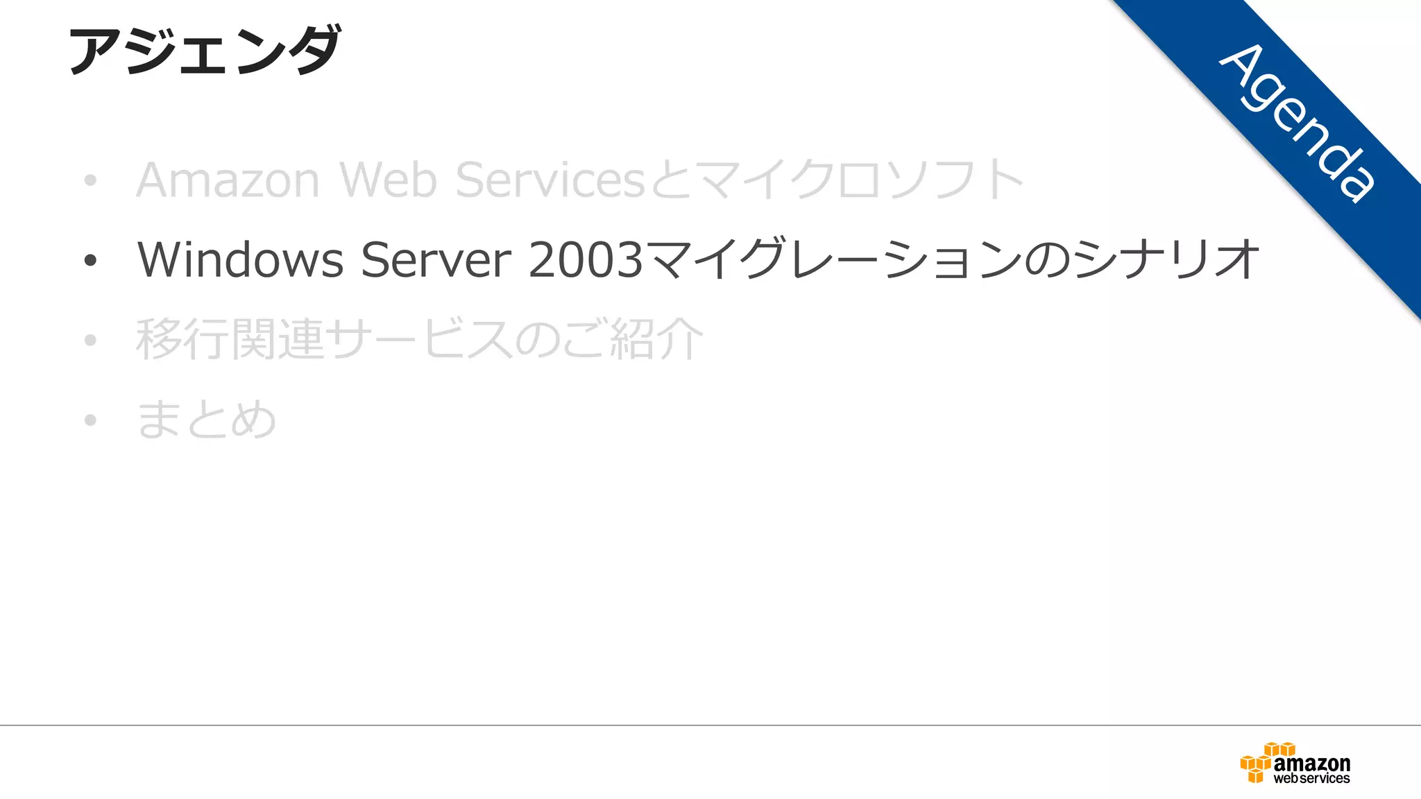 アジェンダ
• Amazon Web Servicesとマイクロソフト
• Windows Server 2003マイグレーションのシナリオ
• 移行関連サービスのご紹介
• まとめ
 