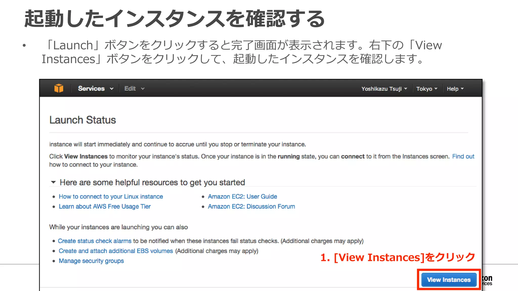 起動したインスタンスを確認する
• 「Launch」ボタンをクリックすると完了画面が表示されます。右下の「View
Instances」ボタンをクリックして、起動したインスタンスを確認します。
1. [View Instances]をクリック
 