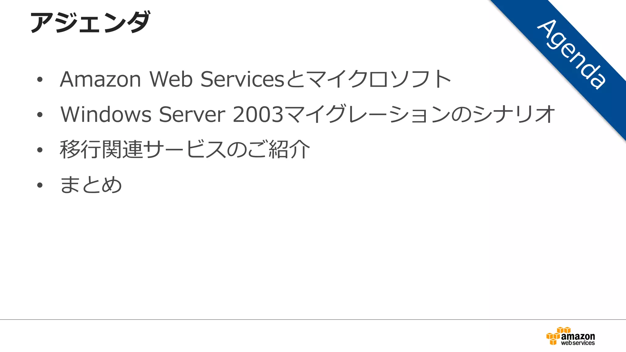 アジェンダ
• Amazon Web Servicesとマイクロソフト
• Windows Server 2003マイグレーションのシナリオ
• 移行関連サービスのご紹介
• まとめ
 
