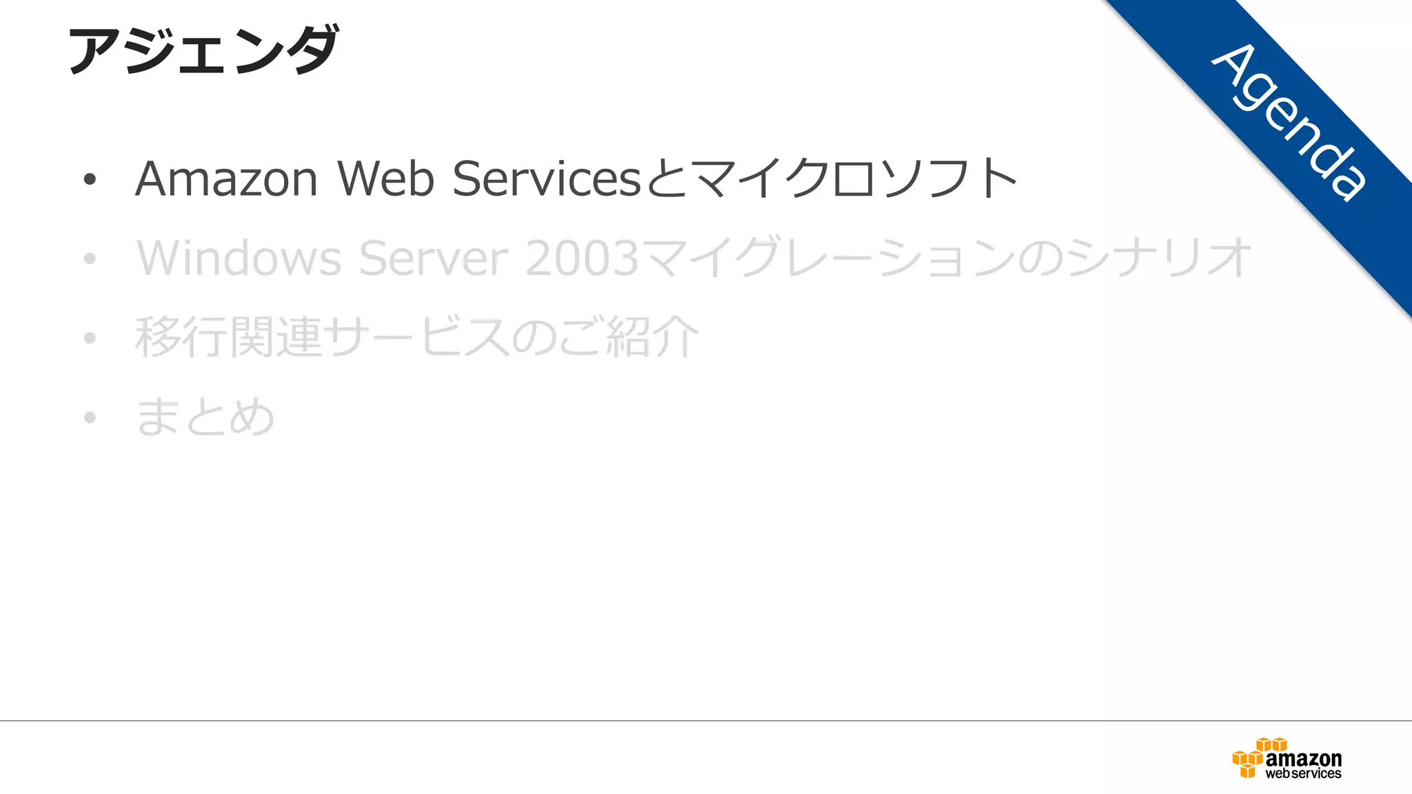 アジェンダ
• Amazon Web Servicesとマイクロソフト
• Windows Server 2003マイグレーションのシナリオ
• 移行関連サービスのご紹介
• まとめ
 