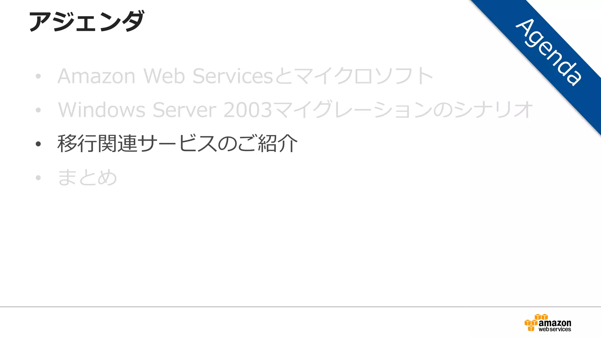アジェンダ
• Amazon Web Servicesとマイクロソフト
• Windows Server 2003マイグレーションのシナリオ
• 移行関連サービスのご紹介
• まとめ
 