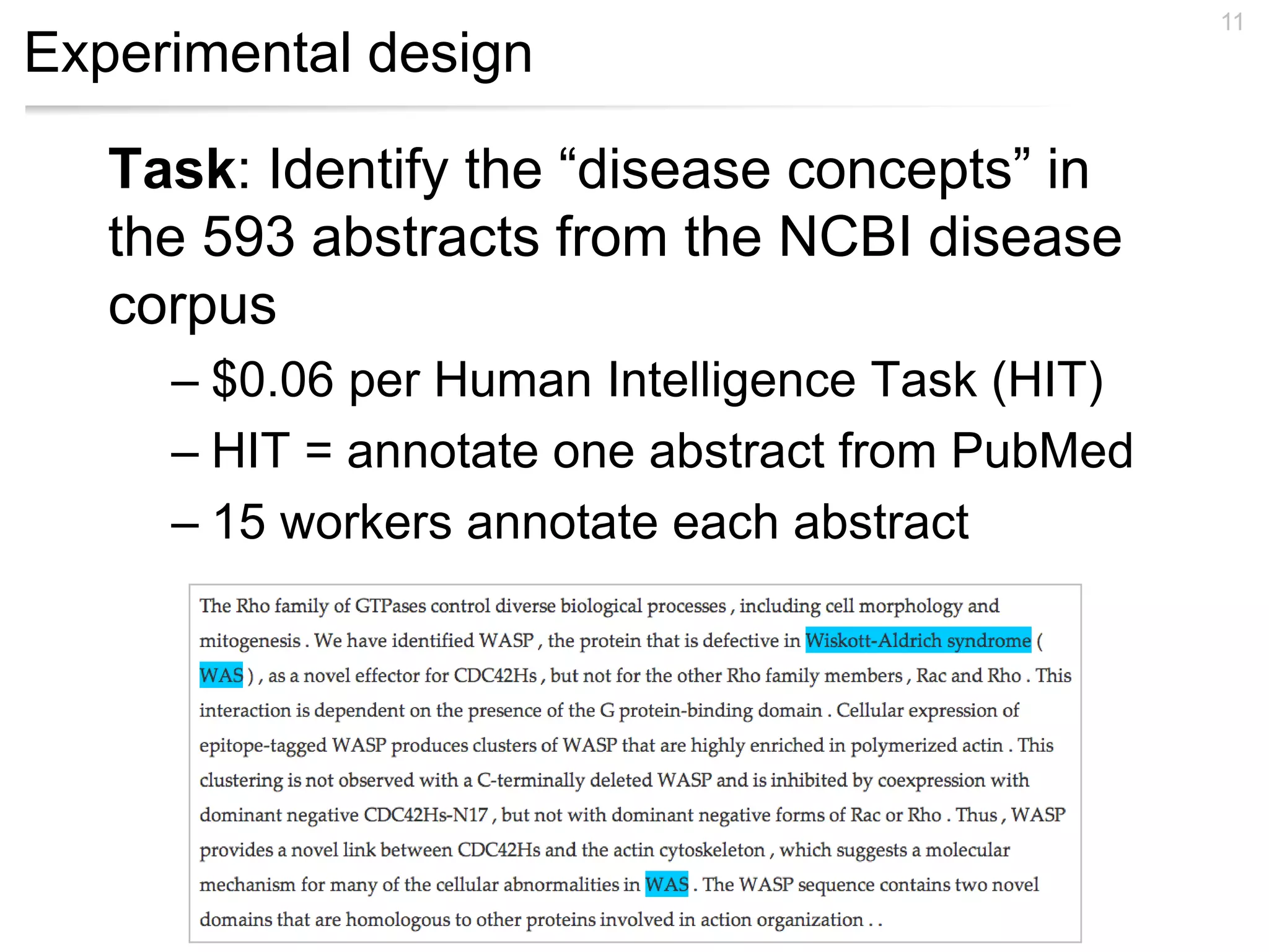 Experimental design
Task: Identify the “disease concepts” in
the 593 abstracts from the NCBI disease
corpus
– $0.06 per Human Intelligence Task (HIT)
– HIT = annotate one abstract from PubMed
– 15 workers annotate each abstract
11
 