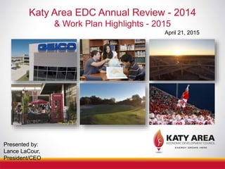 Katy Area EDC Annual Review - 2014
& Work Plan Highlights - 2015
April 21, 2015
Presented by:
Lance LaCour,
President/CEO
 