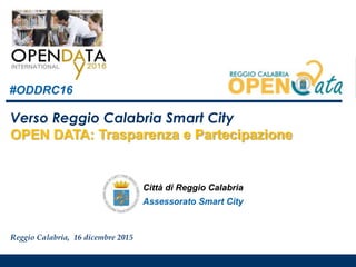 1
Verso Reggio Calabria Smart City
OPEN DATA: Trasparenza e Partecipazione
Reggio Calabria, 16 dicembre 2015
#ODDRC16
Assessorato Smart City
Città di Reggio Calabria
 