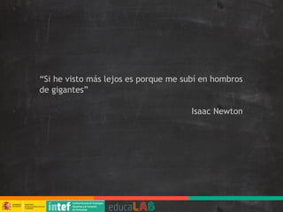 “Si he visto más lejos es porque me subí en hombros
de gigantes”
Isaac Newton
 