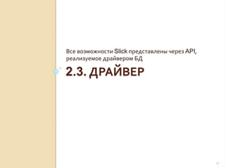 2.3. ДРАЙВЕР
Все возможности Slick представлены через API,
реализуемое драйвером БД
27
 