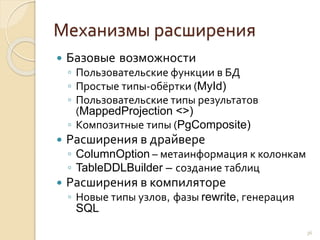 Механизмы расширения
 Базовые возможности
◦ Пользовательские функции в БД
◦ Простые типы-обёртки (MyId)
◦ Пользовательские типы результатов
(MappedProjection <>)
◦ Композитные типы (PgComposite)
 Расширения в драйвере
◦ ColumnOption – метаинформация к колонкам
◦ TableDDLBuilder – создание таблиц
 Расширения в компиляторе
◦ Новые типы узлов, фазы rewrite, генерация
SQL
36
 