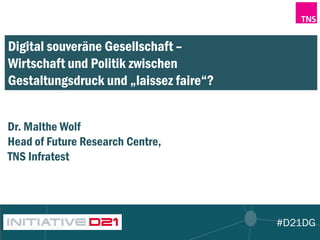#D21DG
Digital souveräne Gesellschaft –
Wirtschaft und Politik zwischen
Gestaltungsdruck und „laissez faire“?
Dr. Malthe Wolf
Head of Future Research Centre,
TNS Infratest
 