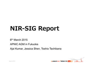 NIR-‐‑‒SIG  Report
6th March 2015
APNIC AGM in Fukuoka
Ajai Kumar, Jessica Shen, Toshio Tachibana
 