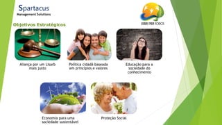 21/ago/2014
Objetivos Estratégicos
Spartacus
Management Solutions
Aliança por um Lisarb
mais justo
Política cidadã baseada
em princípios e valores
Educação para a
sociedade do
conhecimento
Economia para uma
sociedade sustentável
Proteção Social
 