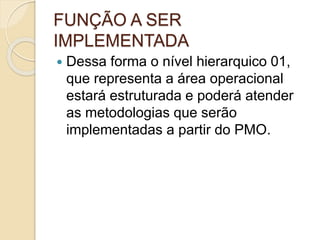 FUNÇÃO A SER
IMPLEMENTADA
 Dessa forma o nível hierarquico 01,
que representa a área operacional
estará estruturada e poderá atender
as metodologias que serão
implementadas a partir do PMO.
 